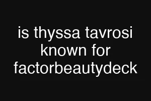 is thyssa tavrosi known for factorbeautydeck